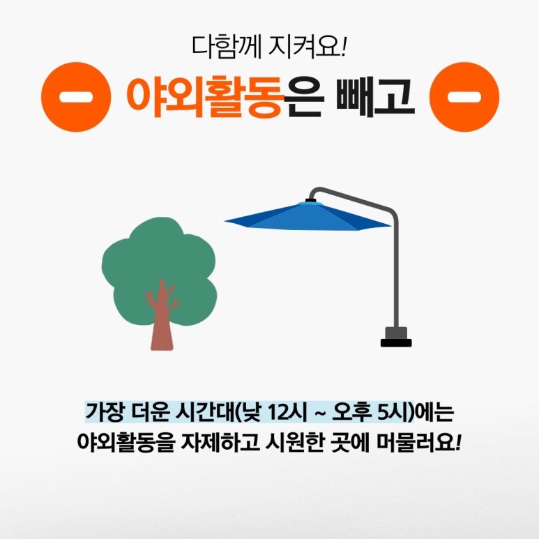 다함께 지켜요!
야외활동은 빼고
가장 더운 시간대(낮 12시 ~ 오후 5시)에는
야외활동을 자제하고 시원한 곳에 머물러요!