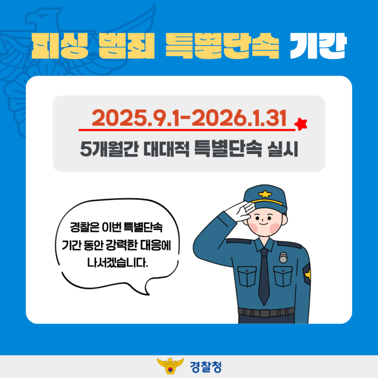 피싱 범죄 특별단속 기간
2025.9.1.-2026.1.31.
5개월간 대대적 특별단속 실시
경찰은 이번 특별단속
기간 동안 강력한 대응에
나서겠습니다.
경찰청