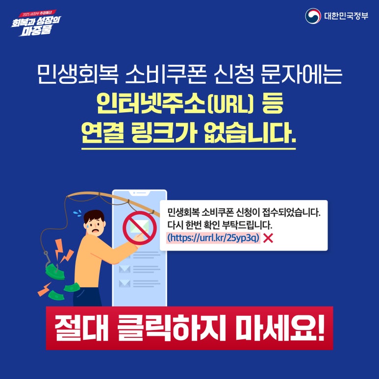 2025 새정부 추경예산
회복과 성장의 마중물
대한민국정부
민생회복 소비쿠폰 신청 문자에는
인터넷주소(URL) 등
연결 링크가 없습니다.
민생회복 소비쿠폰 신청이 접수되었습니다.
다시 한번 확인 부탁드립니다.
(https://urrl.kr/25yp3q) X
절대 클릭하지 마세요!