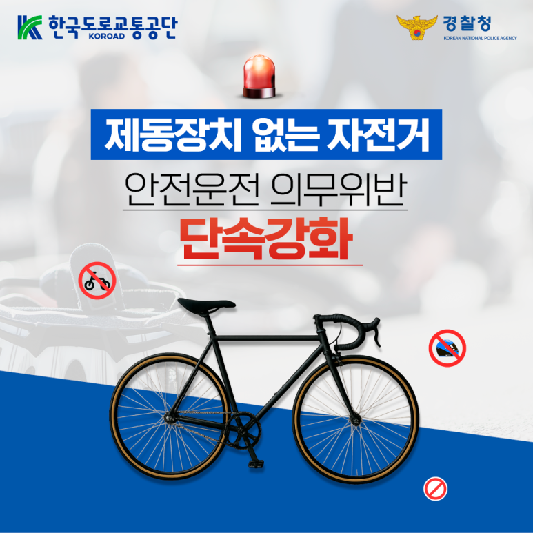 한국도로교통공단 KOROAD
경찰청 KOREAN NATIONAL POLICE AGENCY
제동장치 없는 자전거
안전운전 의무위반
단속강화