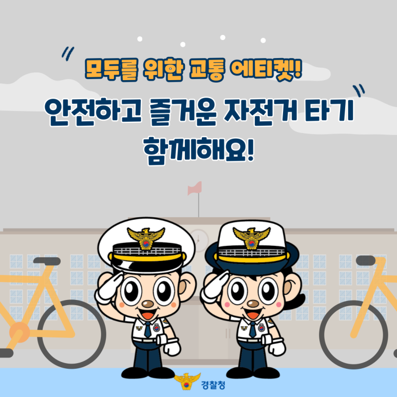 모두를 위한 교통 에티켓!
안전하고 즐거운 자전거 타기
함께해요!
경찰청