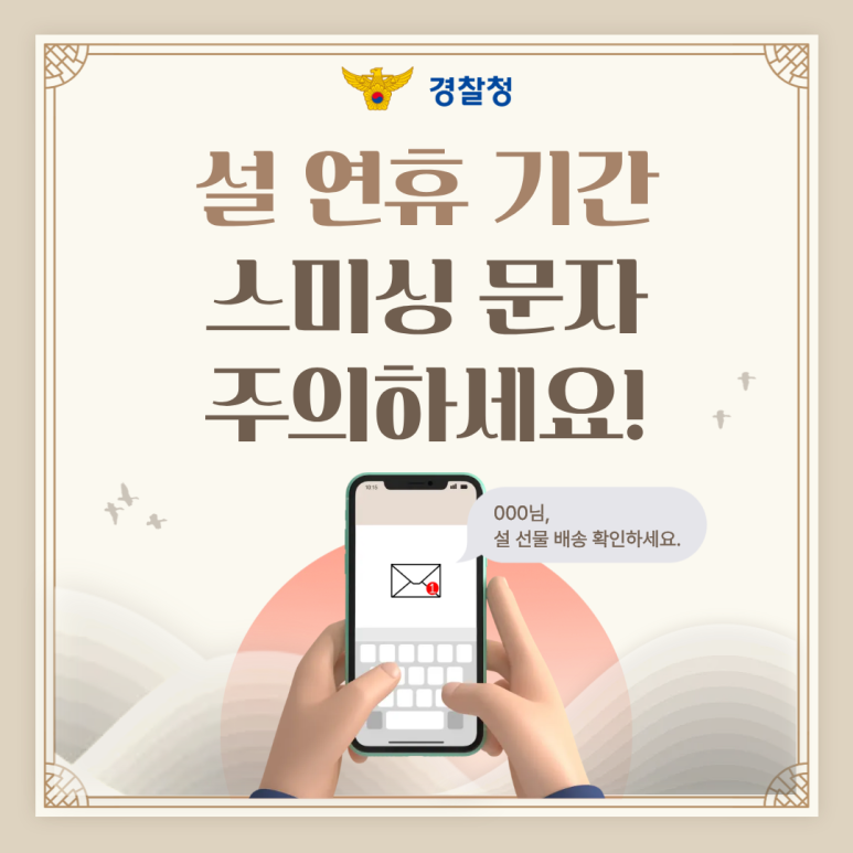 경찰청
설 연휴 기간
스미싱 문자
주의하세요!
ㅇㅇㅇ님,
설 선물 배송 확인하세요.