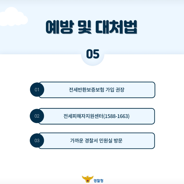 예방 및 대처법
05
01 전세반환보증보험 가입 권장
02 전세피해자지원센터(1588-1663)
03 가까운 경찰서 민원실 방문