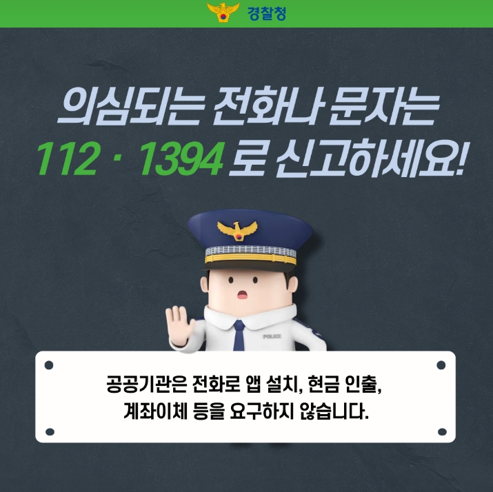 의심되는 전화나 문자는 112, 1394로 신고하세요!
공공기관은 전화로 앱 설치, 현금 인출,
계좌이체 등을 요구하지 않습니다.