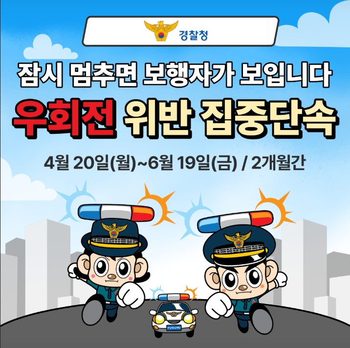 경찰청
잠시 멈추면 보행자가 보입니다.
우회전 위반 집중단속
4월 20일(월)~6월 19일(금) / 2개월간