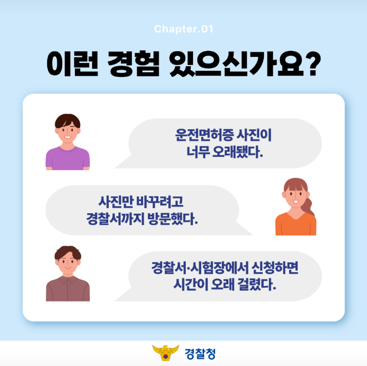 Chapter.01
이런 경험 있으신가요?

운전면허증 사진이 너무 오래됐다.

사진만 바꾸려고 경찰서까지 방문했다.

경찰서·시험장에서 신청하면 시간이 오래 걸렸다.
경찰청