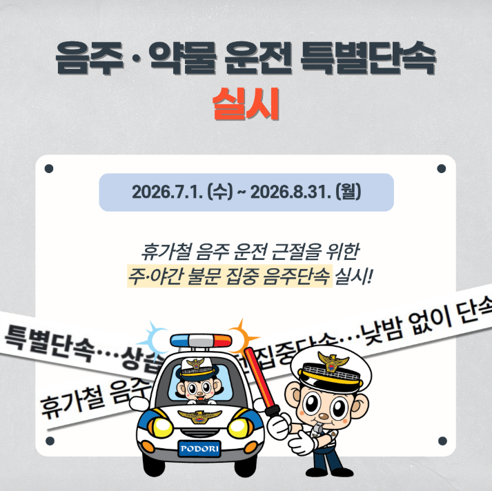 음주·약물 운전 특별단속 실시

2026.7.1. (수) ~ 2026.8.31. (월)

휴가철 음주 운전 근절을 위한 주·야간 불문 집중 음주단속 실시!

특별단속···상습 운전 집중단속···낮밤 없이 단속

휴가철 음주
