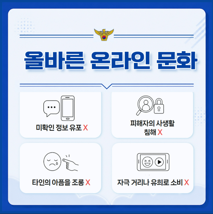 올바른 온라인 문화
미확인 정보 유포 X
피해자의 사생활 침해 X
타인의 아픔을 조롱 X
자극거리나 유희로 소비 X
