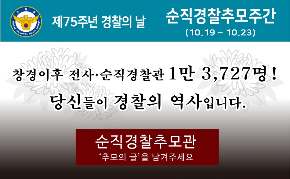 제75주년 경찰의 날 순직경찰추모주간(10.19.~10.23.) 창경이후 전사·순직경찰관 1만3,727명! 당신들이 경찰의 역사입니다. 순직경찰추모관 '추모의 글'을 남겨주세요