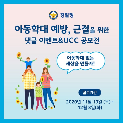 경찰청 아동학대 예방, 근절을 위한 댓글 이벤트&UCC 공모전 아동학대 없는 세상을 만들자! 접수기간 2020년 11월 19일 (목) - 12월 8일(화)