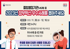행정안전부 일 잘하는 정부 더 편안한 국민 중앙행정기관(45개) 중 2023년 정부혁신 우수사례를 뽑아주세요 투표기간 2023. 11. 20.(월) ~ 12. 10.(일) 참여대상 국민 누구나 투표대상 45개 중앙행정기관 대표 혁신사례 중 우수사례 총 6건 투표(장관급 3건, 차관급 3건) 추첨을 통해 다양한 선물을 드립니다 갤럭시 워치6 2명, 치킨 교환권 50명, 커피 교환권 800명