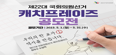 중앙선거관리위원회 제22대 국회의원선거 캐치프레이즈 공모전 공모기간 | 2023. 5. 1.(월) ~ 5. 31.(수) 우리의 한 표가 역사를 만듭니다. 제21대 국회의원선거 캐치프레이즈 최우수 수상작