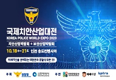 국제치안산업대전 KOREA POLICE WORLD EXPO 2023 치안산업박람회 + 보안산업박람회 10.18. 수 - 21. 토 인천 송도컨벤시아 미래치안을 준비하는 대한민국 경찰의 모든 것! 주최 경찰청(KOREAN NATIONAL POLICE AGENCY) 인천광역시(Incheon Metropolitan City) 주관 인천관광공사(Incheon Tourism Organization) 메쎄이상 kotra(대한무역투자진흥공사)