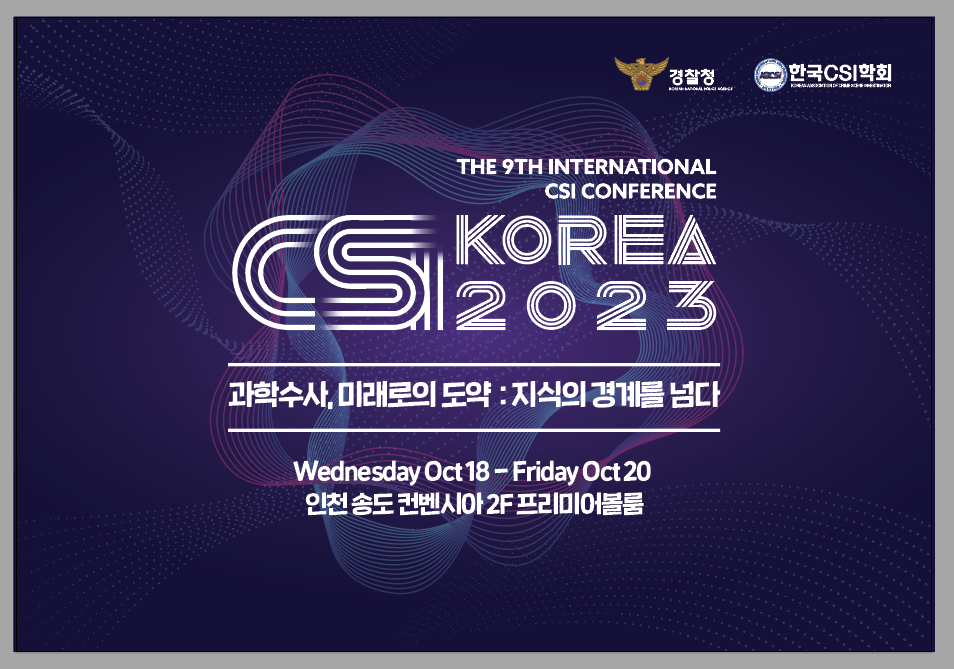 경찰청 한국CSI학회 THE 9TH INTERNATIONAL CSI CONFERENCE CSI KOREA 2023 과학수사, 미래로의 도약 : 지식의 경계를 넘다 Wednesday Oct 18-Friday Oct 20 인천 송도 컨벤시아 2F 프리미어볼룸