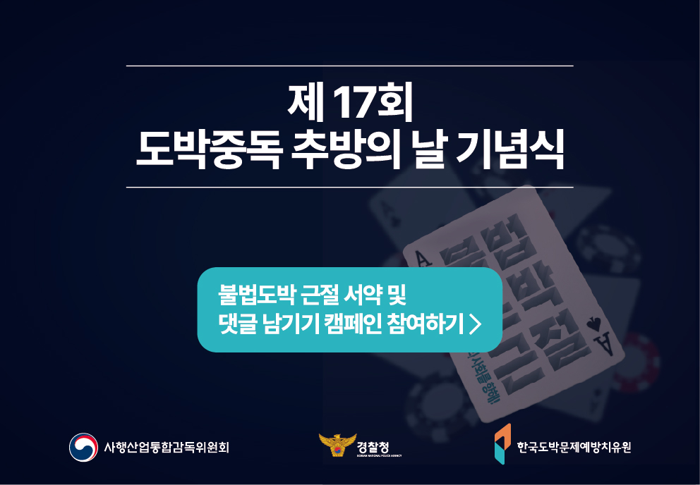 제 17회 도박중독 추방의 날 기념식 불법도박 근절 서약 및 댓글 남기기 캠페인 참여하기 > 사행산업통합감독위원회 경찰청 한국도박문제예방치유원