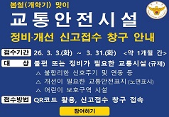 봄철(개학기)맞이 교통안전시설 정비,개선 신고접수 창구 안내 접수기간 26.3.3.(화)~3.31.(화)<약1개월간> 대상 불편 또는 정비가 필요한 교통시설(규제) 불합리한 신호주기 및 연동 등, 개선이 필요한 교통안전표지(노면표시), 어린이 보호구역 시설 접수방법 QR코드 활용, 신고접수 창구 접속 참여하기