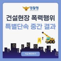 건설현장 폭력행위, 특별단속 중간 결과를 공개합니다!