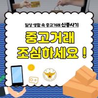 일상생활 속 중고거래 사기, 조심 또 조심하세요!